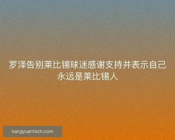 罗泽告别莱比锡球迷感谢支持并表示自己永远是莱比锡人