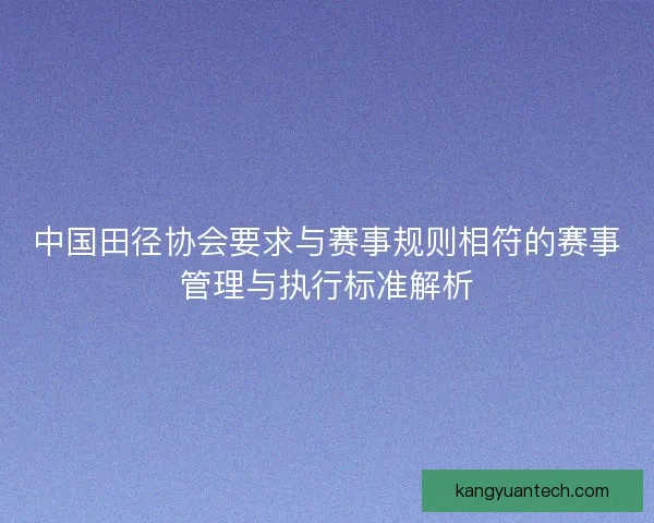 中国田径协会要求与赛事规则相符的赛事管理与执行标准解析