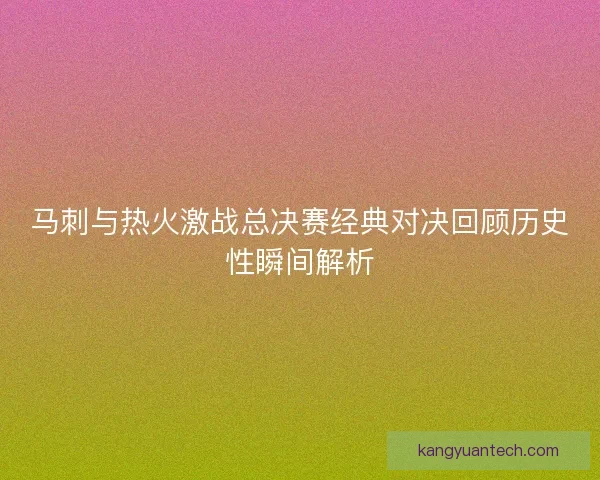 马刺与热火激战总决赛经典对决回顾历史性瞬间解析
