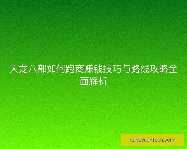 天龙八部如何跑商赚钱技巧与路线攻略全面解析