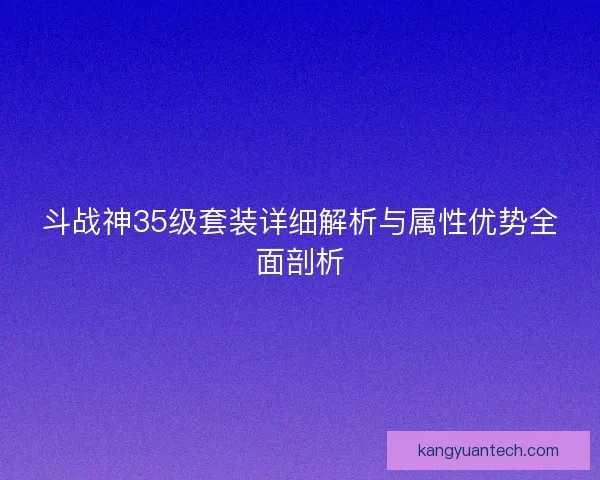 斗战神35级套装详细解析与属性优势全面剖析