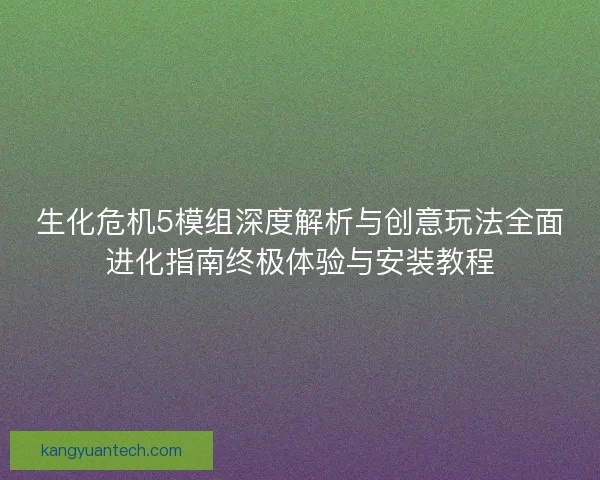 生化危机5模组深度解析与创意玩法全面进化指南终极体验与安装教程