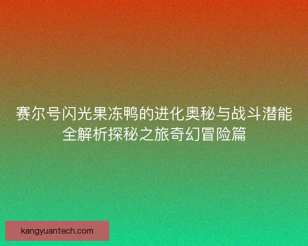 赛尔号闪光果冻鸭的进化奥秘与战斗潜能全解析探秘之旅奇幻冒险篇
