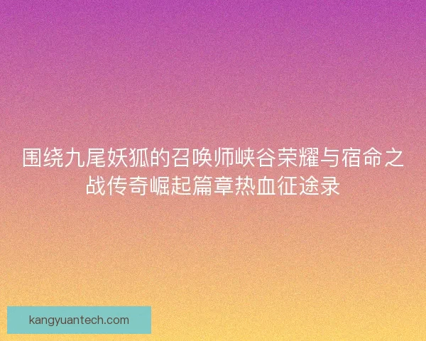 围绕九尾妖狐的召唤师峡谷荣耀与宿命之战传奇崛起篇章热血征途录