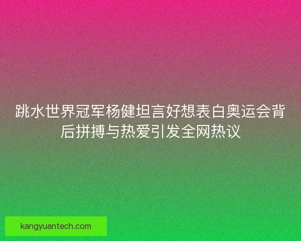 跳水世界冠军杨健坦言好想表白奥运会背后拼搏与热爱引发全网热议