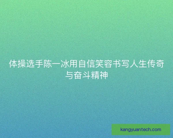 体操选手陈一冰用自信笑容书写人生传奇与奋斗精神