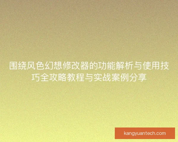 围绕风色幻想修改器的功能解析与使用技巧全攻略教程与实战案例分享