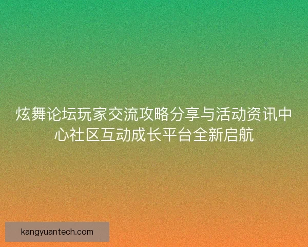 炫舞论坛玩家交流攻略分享与活动资讯中心社区互动成长平台全新启航